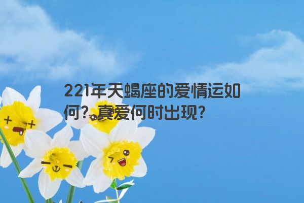221年天蝎座的爱情运如何？真爱何时出现？