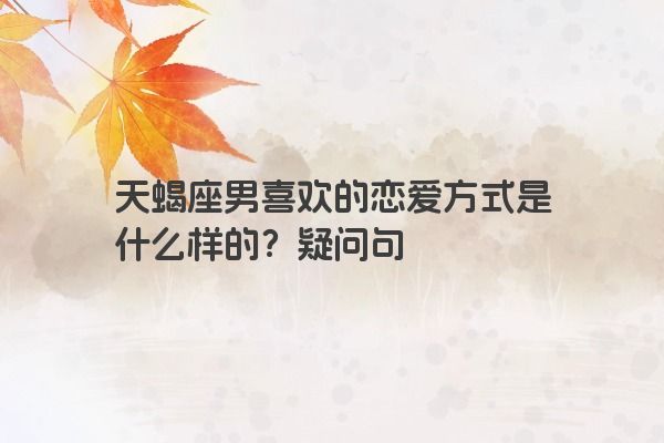天蝎座男喜欢的恋爱方式是什么样的？疑问句