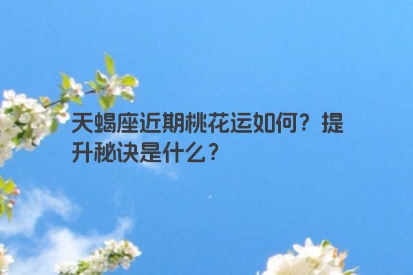 天蝎座近期桃花运如何？提升秘诀是什么？