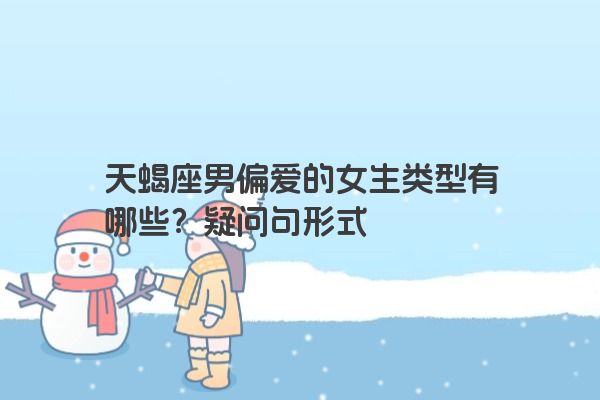 天蝎座男偏爱的女生类型有哪些？疑问句形式
