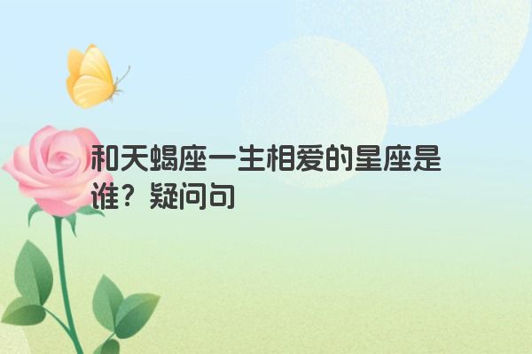 和天蝎座一生相爱的星座是谁？疑问句