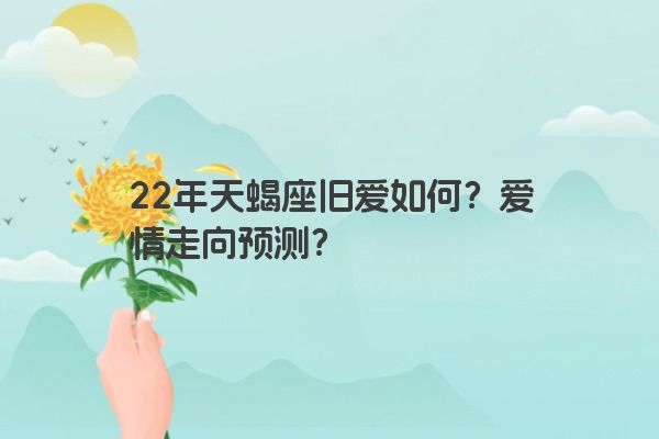 22年天蝎座旧爱如何？爱情走向预测？