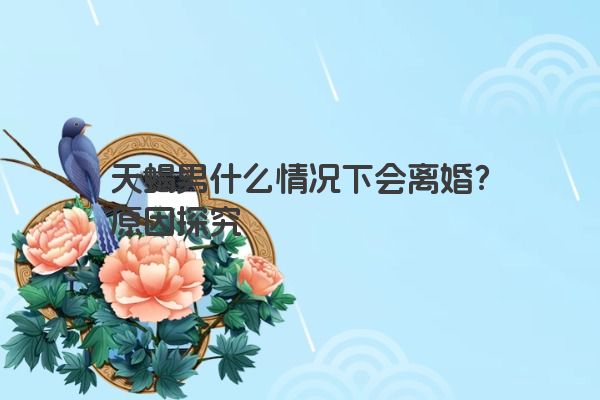 天蝎男什么情况下会离婚？原因探究