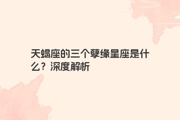 天蝎座的三个孽缘星座是什么？深度解析