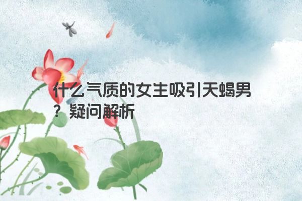 什么气质的女生吸引天蝎男？疑问解析