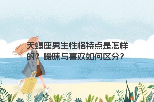 天蝎座男生性格特点是怎样的？暧昧与喜欢如何区分？