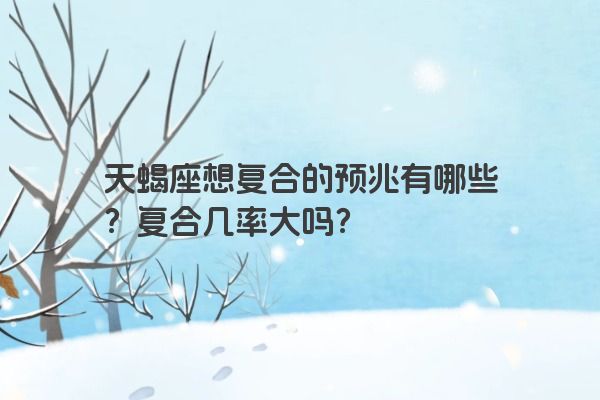 天蝎座想复合的预兆有哪些？复合几率大吗？