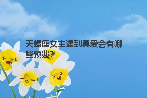 天蝎座女生遇到真爱会有哪些预兆？