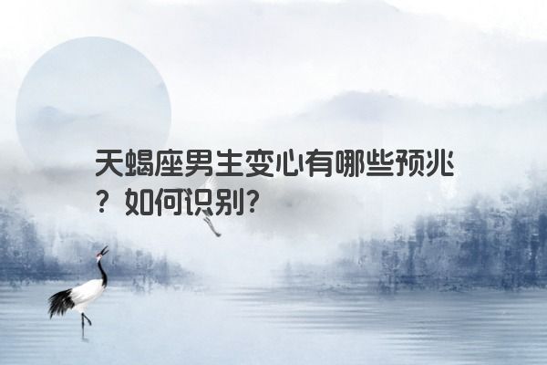 天蝎座男生变心有哪些预兆？如何识别？