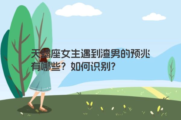 天蝎座女生遇到渣男的预兆有哪些？如何识别？