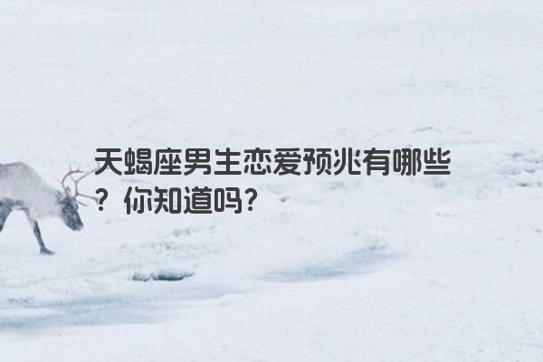 天蝎座男生恋爱预兆有哪些？你知道吗？