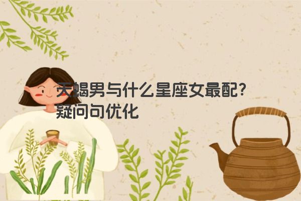 天蝎男与什么星座女最配？疑问句优化