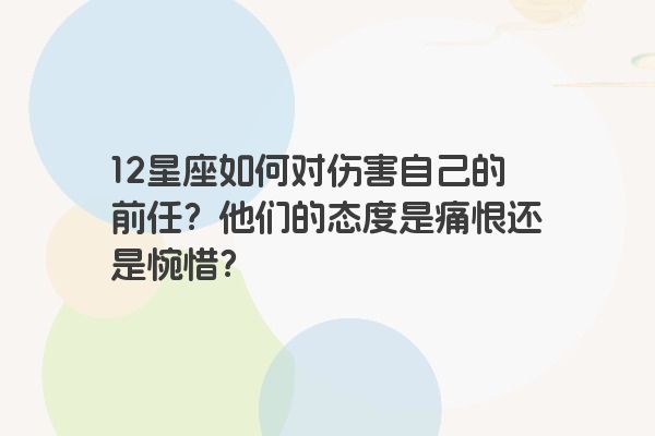 12星座如何对伤害自己的前任？他们的态度是痛恨还是惋惜？