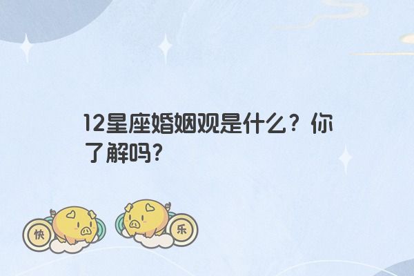 12星座婚姻观是什么？你了解吗？