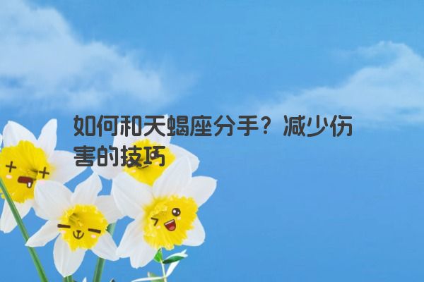 如何和天蝎座分手？减少伤害的技巧