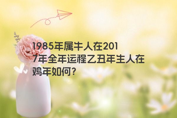 1985年属牛人在2017年全年运程乙丑年生人在鸡年如何？