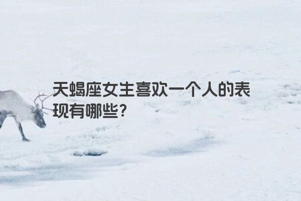 天蝎座女生喜欢一个人的表现有哪些？