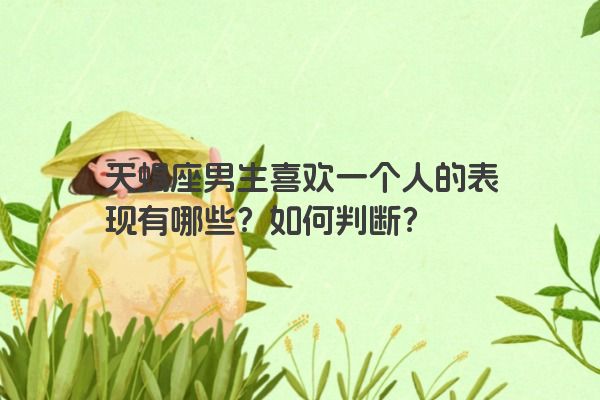天蝎座男生喜欢一个人的表现有哪些？如何判断？