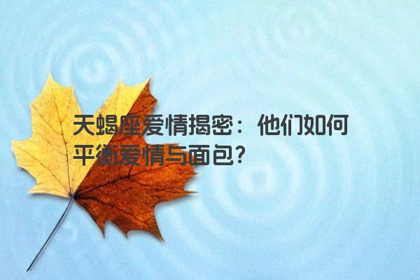 天蝎座爱情揭密：他们如何平衡爱情与面包？