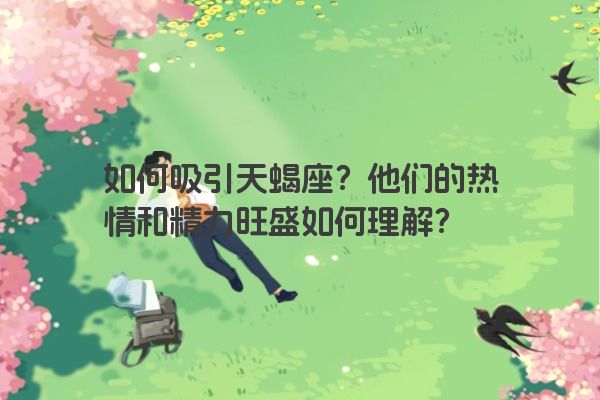 如何吸引天蝎座？他们的热情和精力旺盛如何理解？