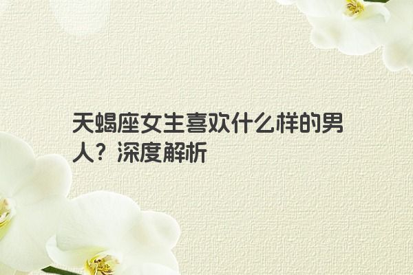 天蝎座女生喜欢什么样的男人？深度解析