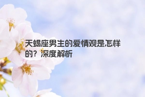 天蝎座男生的爱情观是怎样的？深度解析