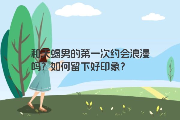 和天蝎男的第一次约会浪漫吗？如何留下好印象？