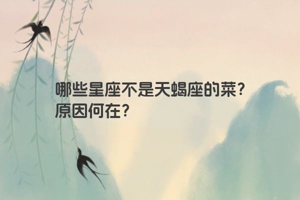 哪些星座不是天蝎座的菜？原因何在？