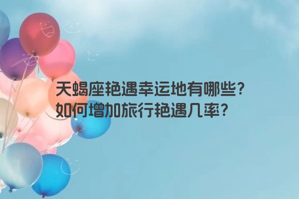 天蝎座艳遇幸运地有哪些？如何增加旅行艳遇几率？