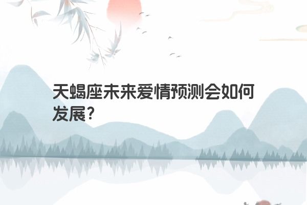 天蝎座未来爱情预测会如何发展？