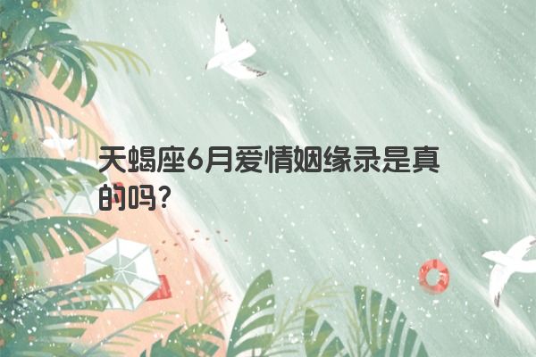 天蝎座6月爱情姻缘录是真的吗？