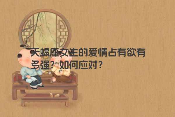 天蝎座女生的爱情占有欲有多强？如何应对？