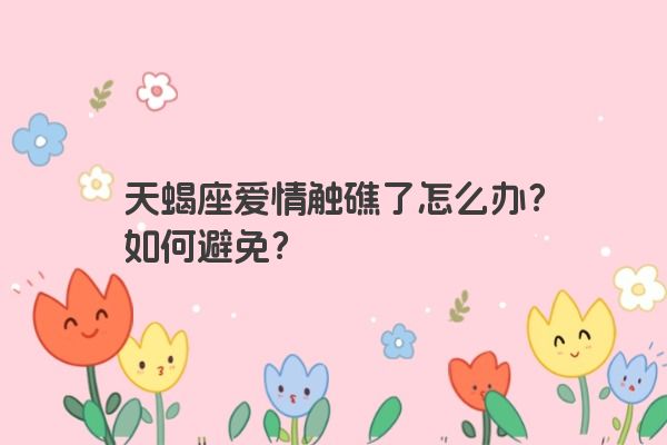 天蝎座爱情触礁了怎么办？如何避免？
