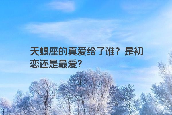 天蝎座的真爱给了谁？是初恋还是最爱？