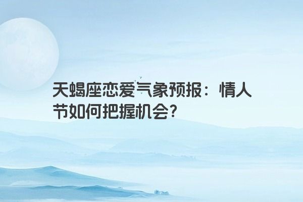 天蝎座恋爱气象预报：情人节如何把握机会？