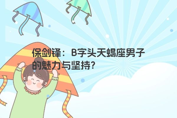 保剑锋：B字头天蝎座男子的魅力与坚持？