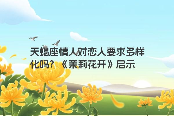 天蝎座情人对恋人要求多样化吗？《茉莉花开》启示