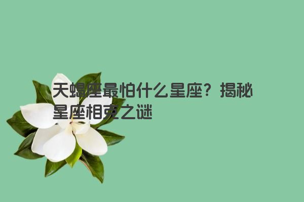 天蝎座最怕什么星座？揭秘星座相克之谜
