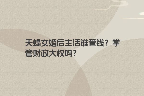 天蝎女婚后生活谁管钱？掌管财政大权吗？