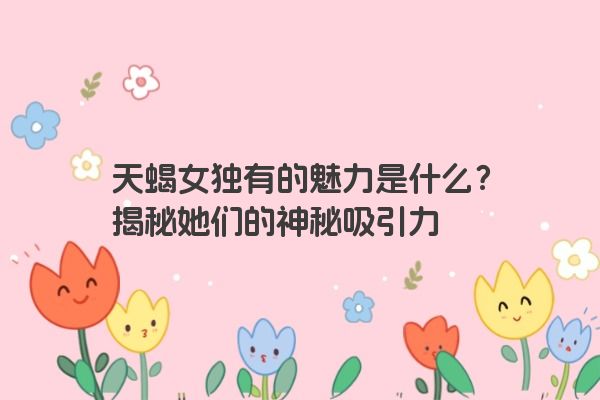 天蝎女独有的魅力是什么？揭秘她们的神秘吸引力