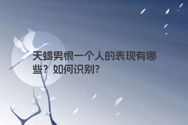 天蝎男恨一个人的表现有哪些？如何识别？