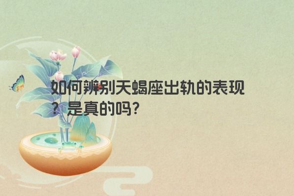 如何辨别天蝎座出轨的表现？是真的吗？