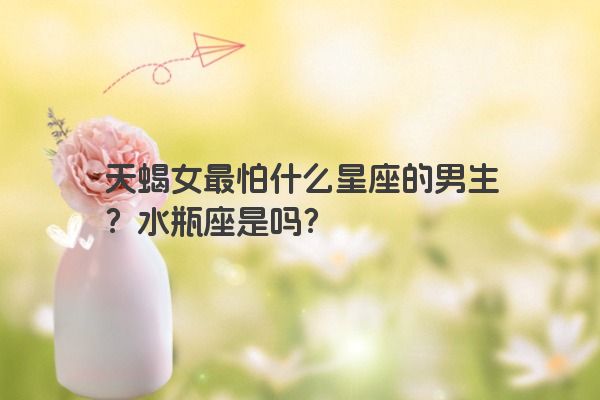天蝎女最怕什么星座的男生？水瓶座是吗？