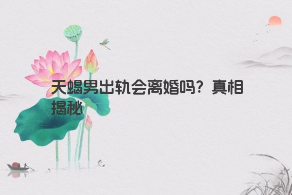 天蝎男出轨会离婚吗？真相揭秘