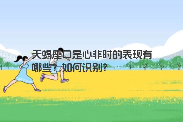 天蝎座口是心非时的表现有哪些？如何识别？