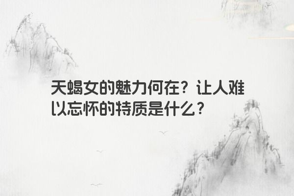 天蝎女的魅力何在？让人难以忘怀的特质是什么？