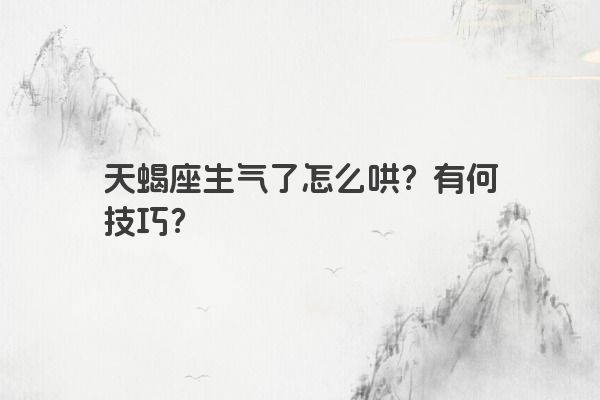 天蝎座生气了怎么哄？有何技巧？