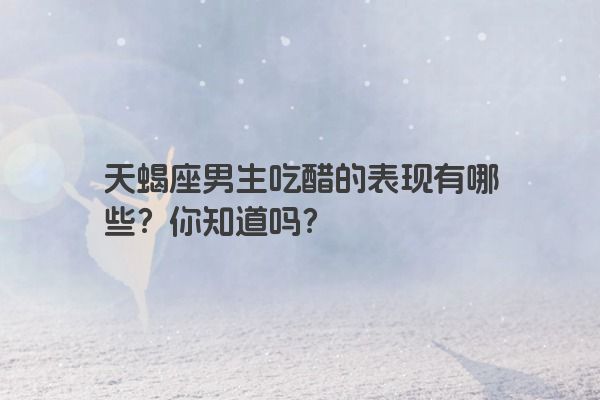 天蝎座男生吃醋的表现有哪些？你知道吗？