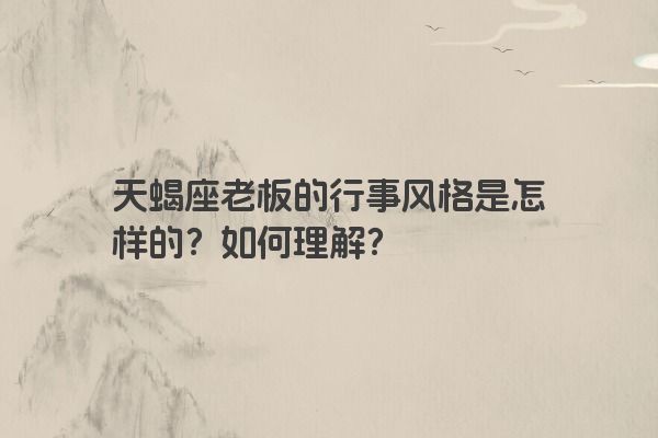 天蝎座老板的行事风格是怎样的？如何理解？