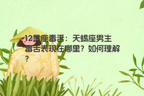 12星座毒舌：天蝎座男生毒舌表现在哪里？如何理解？